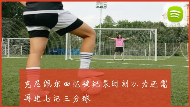 克尼佩尔回忆破纪录时刻以为还需再进七记三分球