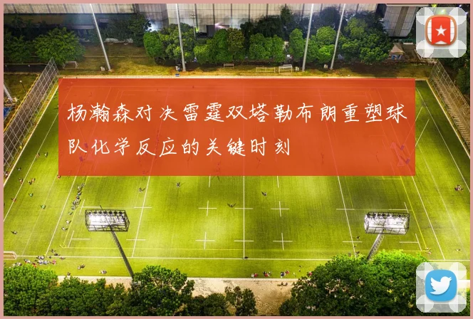 杨瀚森对决雷霆双塔勒布朗重塑球队化学反应的关键时刻
