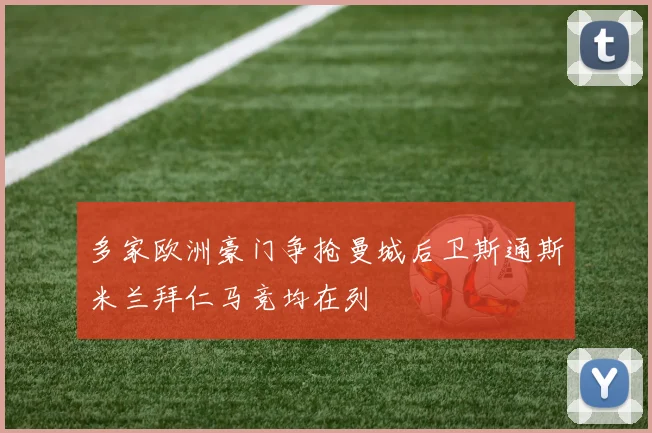 多家欧洲豪门争抢曼城后卫斯通斯米兰拜仁马竞均在列