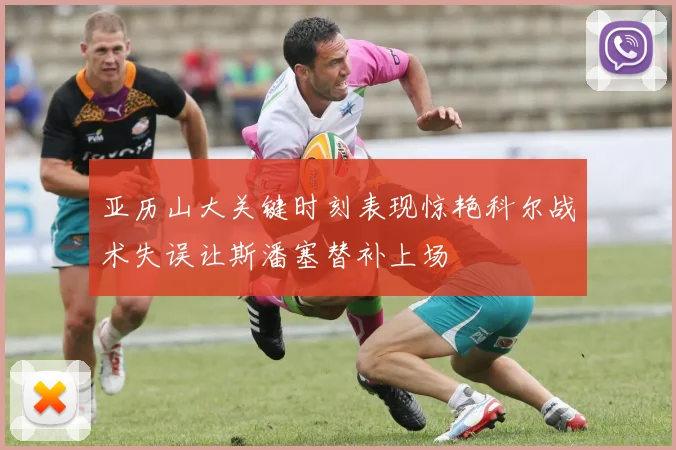 亚历山大关键时刻表现惊艳科尔战术失误让斯潘塞替补上场