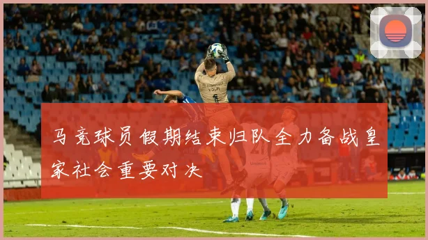 马竞球员假期结束归队全力备战皇家社会重要对决
