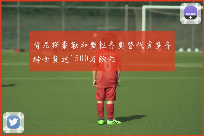 肯尼斯泰勒加盟拉齐奥替代贡多齐转会费达1500万欧元