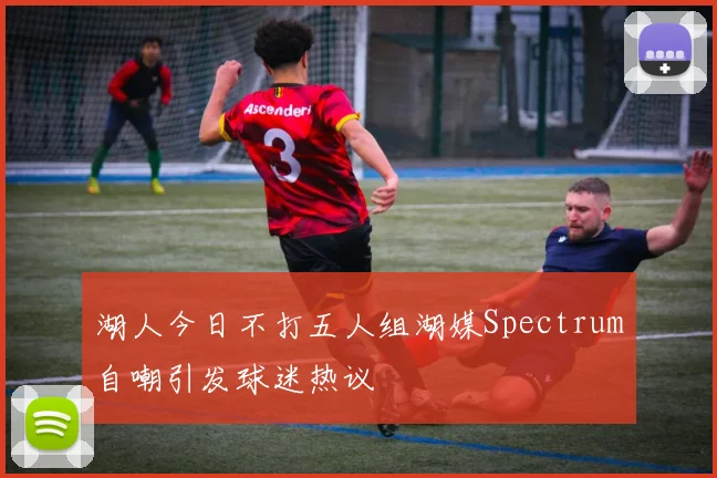 湖人今日不打五人组湖媒Spectrum自嘲引发球迷热议