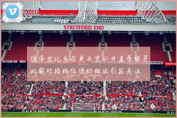 德泽尔比或在更衣室公开羞辱球员此前对格林伍德的做法引发关注