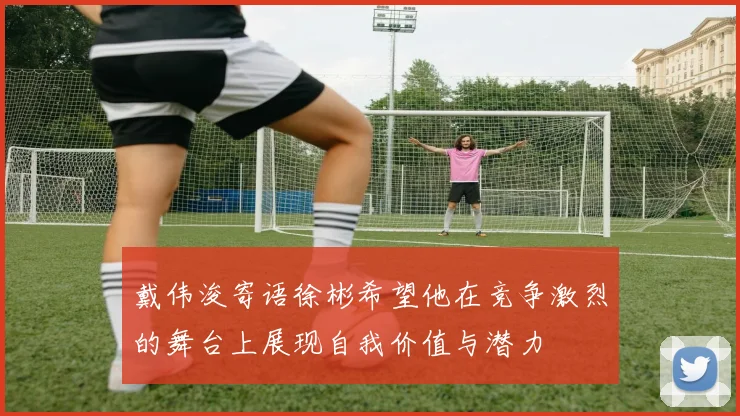 戴伟浚寄语徐彬希望他在竞争激烈的舞台上展现自我价值与潜力