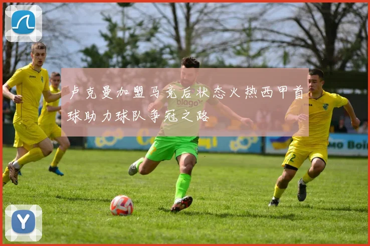 卢克曼加盟马竞后状态火热西甲首球助力球队争冠之路