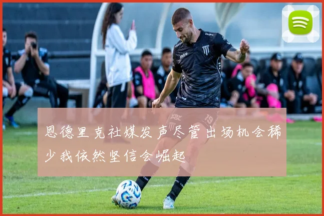 恩德里克社媒发声尽管出场机会稀少我依然坚信会崛起