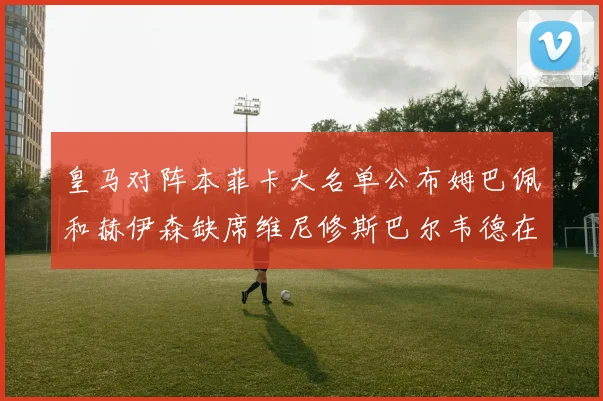 皇马对阵本菲卡大名单公布姆巴佩和赫伊森缺席维尼修斯巴尔韦德在列