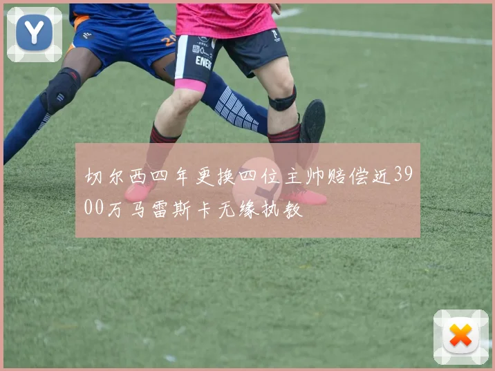 切尔西四年更换四位主帅赔偿近3900万马雷斯卡无缘执教