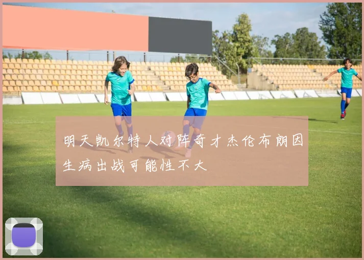 明天凯尔特人对阵奇才杰伦布朗因生病出战可能性不大