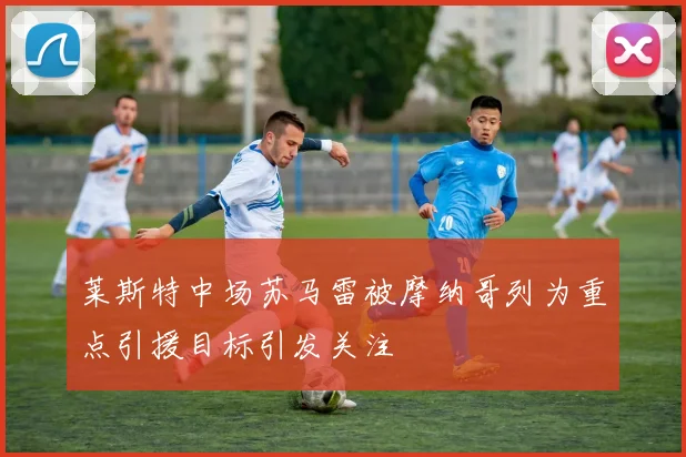莱斯特中场苏马雷被摩纳哥列为重点引援目标引发关注