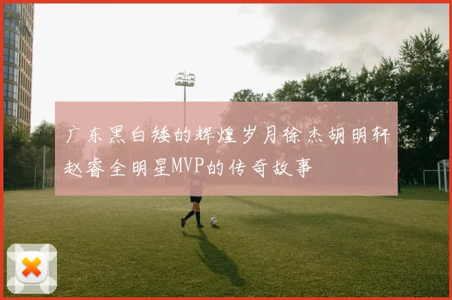 广东黑白矮的辉煌岁月徐杰胡明轩赵睿全明星MVP的传奇故事