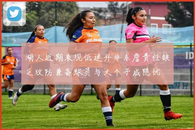 湖人近期表现低迷并非东詹责任缺乏攻防兼备球员与大个子成隐忧
