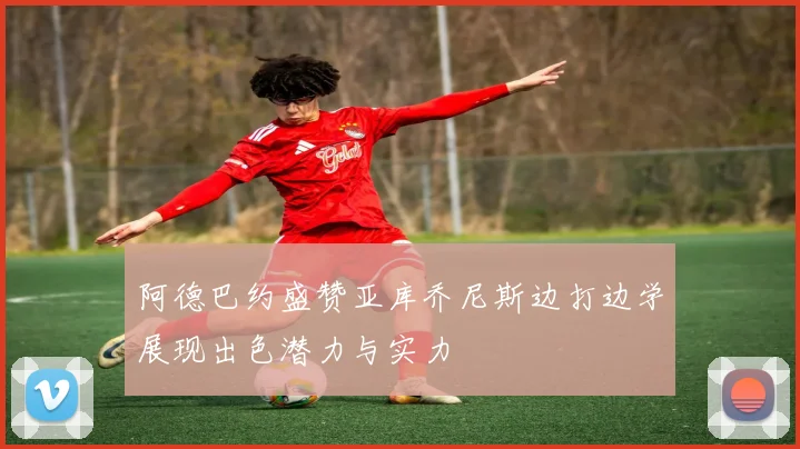 阿德巴约盛赞亚库乔尼斯边打边学展现出色潜力与实力