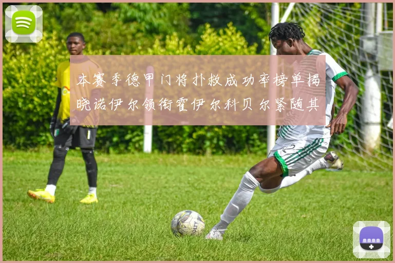 本赛季德甲门将扑救成功率榜单揭晓诺伊尔领衔霍伊尔科贝尔紧随其后