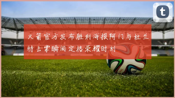 火箭官方发布胜利海报阿门与杜兰特击掌瞬间定格荣耀时刻
