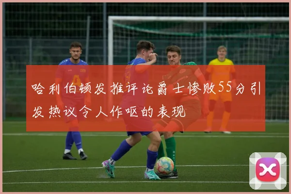哈利伯顿发推评论爵士惨败55分引发热议令人作呕的表现