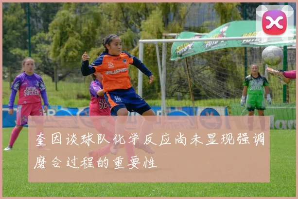 奎因谈球队化学反应尚未显现强调磨合过程的重要性