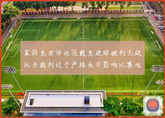 莱因克尔评论范戴克进球被判无效认为裁判过于严格或不影响比赛结果