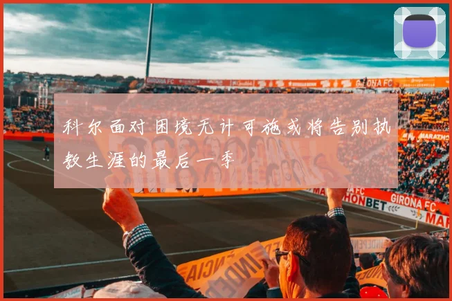 科尔面对困境无计可施或将告别执教生涯的最后一季