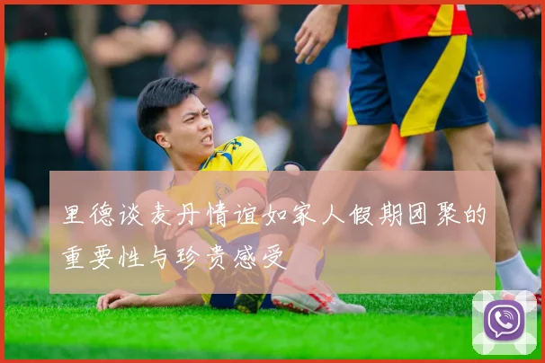 里德谈麦丹情谊如家人假期团聚的重要性与珍贵感受