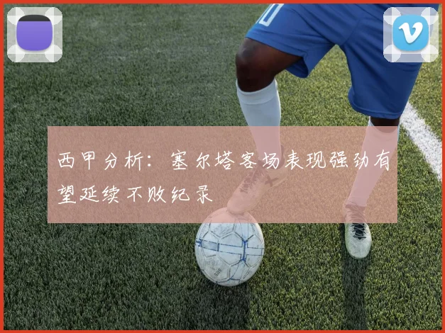 西甲分析：塞尔塔客场表现强劲有望延续不败纪录