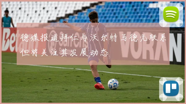 德媒报道拜仁与沃尔特马德无联系但将关注其发展动态