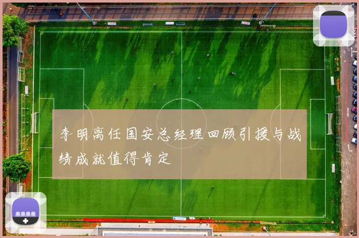李明离任国安总经理回顾引援与战绩成就值得肯定