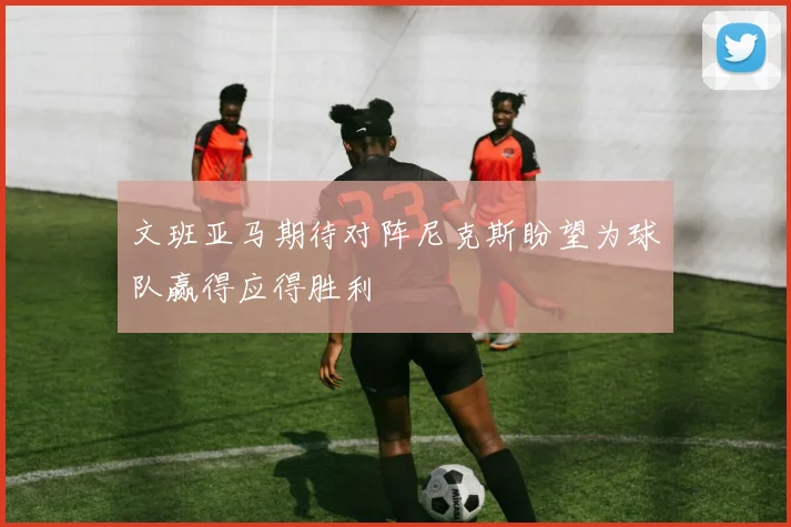 文班亚马期待对阵尼克斯盼望为球队赢得应得胜利