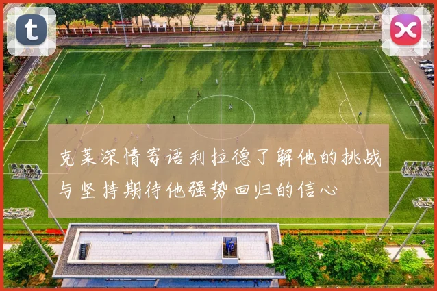 克莱深情寄语利拉德了解他的挑战与坚持期待他强势回归的信心