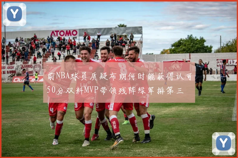 前NBA球员质疑布朗何时能获得认可50分双料MVP带领残阵绿军排第三