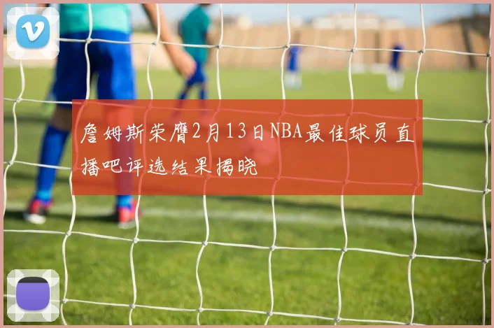 詹姆斯荣膺2月13日NBA最佳球员直播吧评选结果揭晓