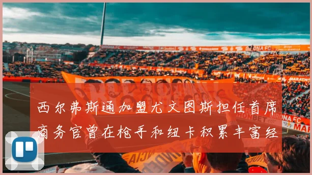 西尔弗斯通加盟尤文图斯担任首席商务官曾在枪手和纽卡积累丰富经验