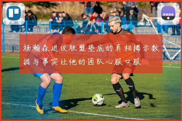杨瀚森进攻联盟垫底的真相揭示数据与事实让他的团队心服口服