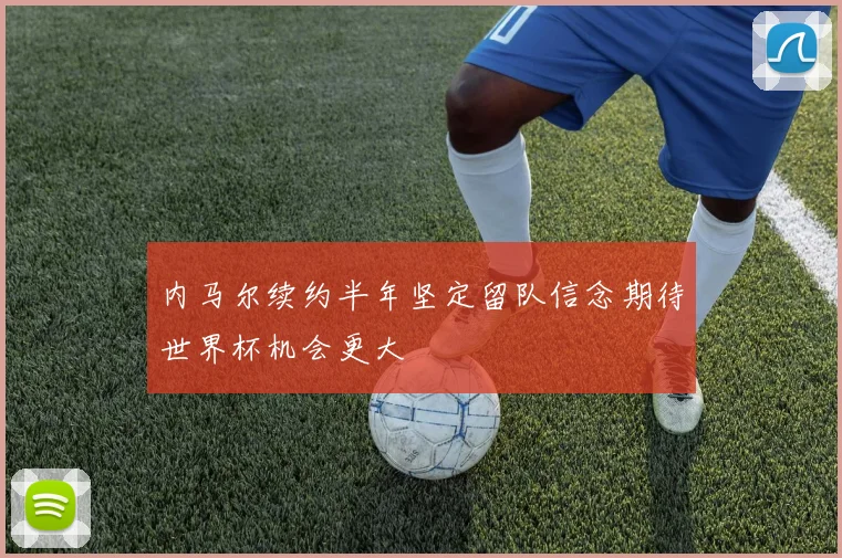 内马尔续约半年坚定留队信念期待世界杯机会更大