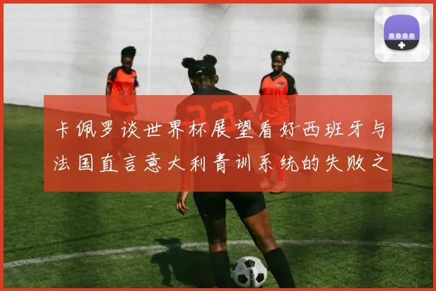 卡佩罗谈世界杯展望看好西班牙与法国直言意大利青训系统的失败之处