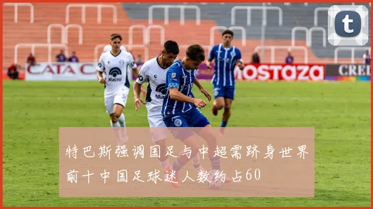 特巴斯强调国足与中超需跻身世界前十中国足球迷人数约占60