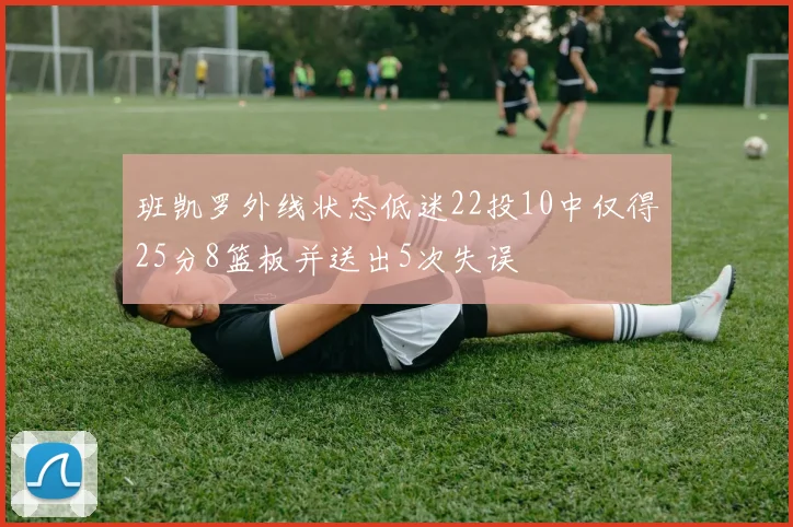 班凯罗外线状态低迷22投10中仅得25分8篮板并送出5次失误