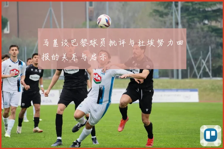 马基谈巴黎球员批评与杜埃努力回报的关系与启示